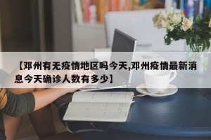 【邓州有无疫情地区吗今天,邓州疫情最新消息今天确诊人数有多少】