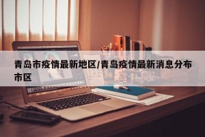 青岛市疫情最新地区/青岛疫情最新消息分布市区