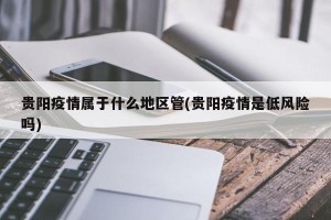 贵阳疫情属于什么地区管(贵阳疫情是低风险吗)