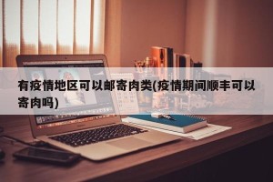 有疫情地区可以邮寄肉类(疫情期间顺丰可以寄肉吗)