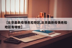 【北京最新疫情危险地区,北京最新疫情危险地区有哪些】