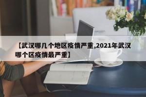 【武汉哪几个地区疫情严重,2021年武汉哪个区疫情最严重】