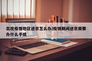出现疫情地区进京怎么办/疫情期间进京需要办什么手续