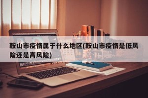 鞍山市疫情属于什么地区(鞍山市疫情是低风险还是高风险)
