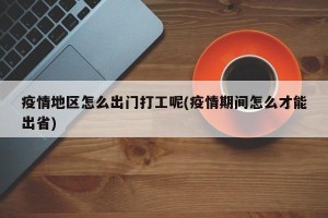 疫情地区怎么出门打工呢(疫情期间怎么才能出省)