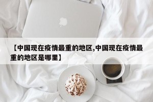 【中国现在疫情最重的地区,中国现在疫情最重的地区是哪里】