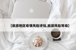 【旅游地区疫情风险评估,旅游风险等级】