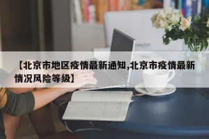 【北京市地区疫情最新通知,北京市疫情最新情况风险等级】