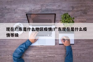 现在广东是什么地区疫情/广东现在是什么疫情等级