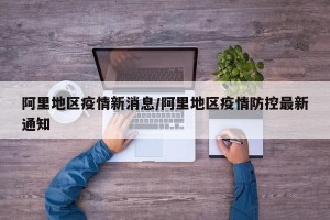 阿里地区疫情新消息/阿里地区疫情防控最新通知