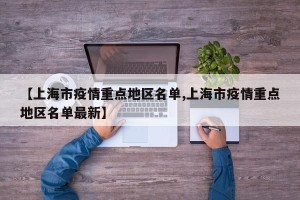【上海市疫情重点地区名单,上海市疫情重点地区名单最新】