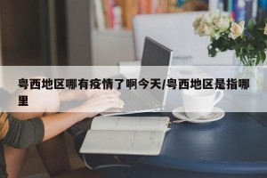 粤西地区哪有疫情了啊今天/粤西地区是指哪里