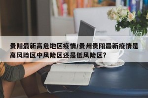贵阳最新高危地区疫情/贵州贵阳最新疫情是高风险区中风险区还是低风险区?