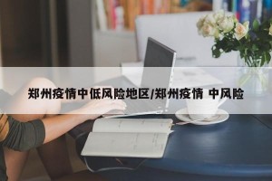 郑州疫情中低风险地区/郑州疫情 中风险
