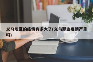 义乌地区的疫情有多大了(义乌那边疫情严重吗)