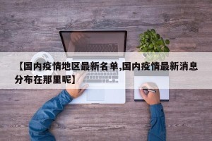 【国内疫情地区最新名单,国内疫情最新消息分布在那里呢】