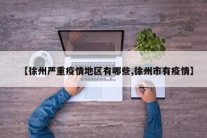 【徐州严重疫情地区有哪些,徐州市有疫情】
