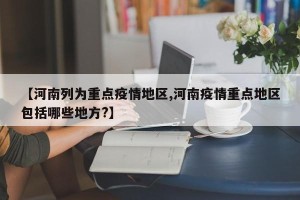 【河南列为重点疫情地区,河南疫情重点地区包括哪些地方?】
