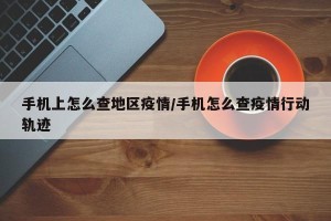 手机上怎么查地区疫情/手机怎么查疫情行动轨迹