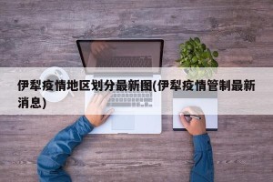 伊犁疫情地区划分最新图(伊犁疫情管制最新消息)