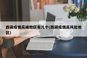 西藏疫情高峰地区有几个(西藏疫情高风险地区)