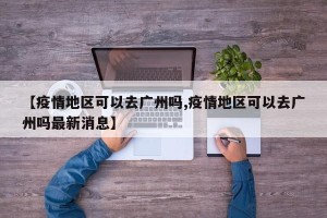 【疫情地区可以去广州吗,疫情地区可以去广州吗最新消息】