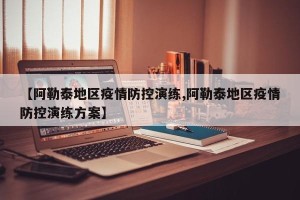 【阿勒泰地区疫情防控演练,阿勒泰地区疫情防控演练方案】