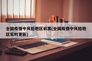 全国疫情中风险地区彩票(全国疫情中风险地区实时更新)