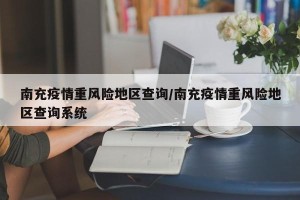 南充疫情重风险地区查询/南充疫情重风险地区查询系统