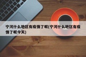 宁河什么地区有疫情了呢(宁河什么地区有疫情了呢今天)