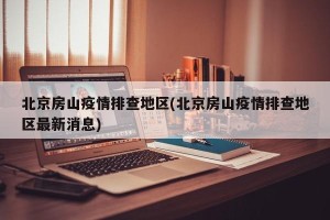 北京房山疫情排查地区(北京房山疫情排查地区最新消息)