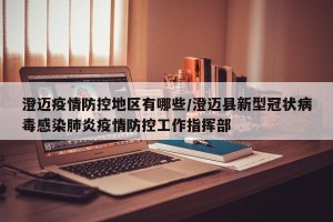 澄迈疫情防控地区有哪些/澄迈县新型冠状病毒感染肺炎疫情防控工作指挥部