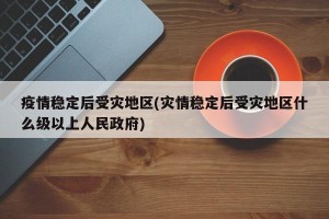 疫情稳定后受灾地区(灾情稳定后受灾地区什么级以上人民政府)