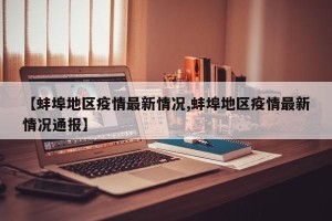 【蚌埠地区疫情最新情况,蚌埠地区疫情最新情况通报】