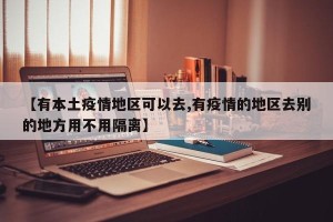 【有本土疫情地区可以去,有疫情的地区去别的地方用不用隔离】