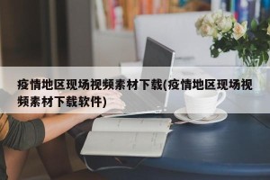 疫情地区现场视频素材下载(疫情地区现场视频素材下载软件)