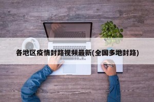 各地区疫情封路视频最新(全国多地封路)