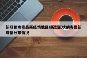 新冠状病毒最新疫情地区/新型冠状病毒最新疫情分布情况