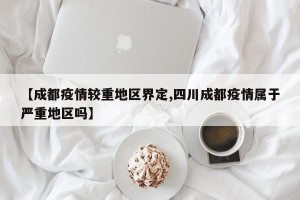 【成都疫情较重地区界定,四川成都疫情属于严重地区吗】