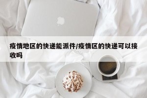 疫情地区的快递能派件/疫情区的快递可以接收吗