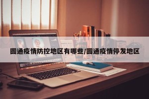 圆通疫情防控地区有哪些/圆通疫情停发地区