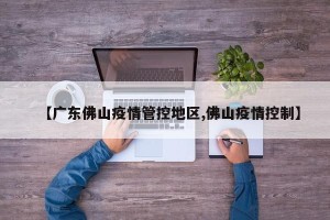 【广东佛山疫情管控地区,佛山疫情控制】