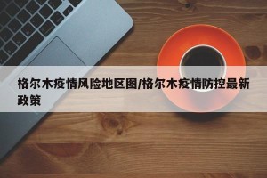 格尔木疫情风险地区图/格尔木疫情防控最新政策