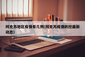 阿克苏地区疫情有几例(阿克苏疫情防控最新动态)