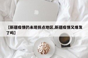 【新疆疫情仍未现拐点地区,新疆疫情又爆发了吗】