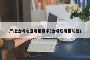 严控边境地区疫情要求(边境线疫情防控)