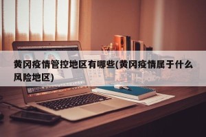 黄冈疫情管控地区有哪些(黄冈疫情属于什么风险地区)