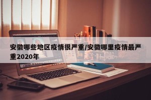 安徽哪些地区疫情很严重/安徽哪里疫情最严重2020年