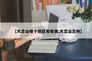 【大忠山哪个地区有疫情,大忠山古树】
