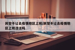 民警不让去疫情地区上班/民警不让去疫情地区上班违法吗